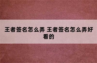 王者签名怎么弄 王者签名怎么弄好看的